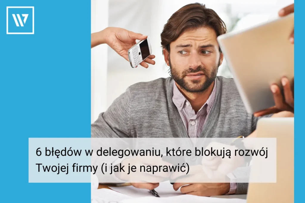 6 błędów w delegowaniu, które blokują rozwój Twojej firmy (i jak je naprawić) Coaching Mentoring Szkolenia Wiktor Tokarski